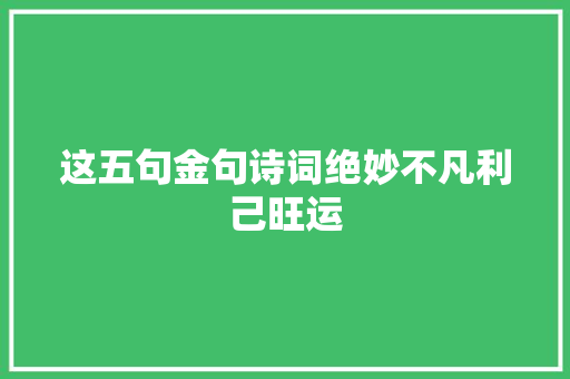 这五句金句诗词绝妙不凡利己旺运