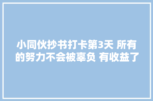 小同伙抄书打卡第3天 所有的努力不会被辜负 有收益了