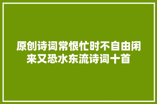 原创诗词常恨忙时不自由闲来又恐水东流诗词十首