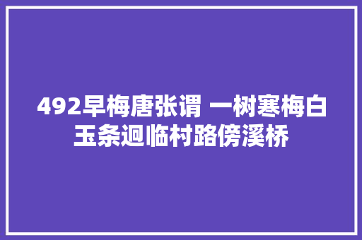 492早梅唐张谓 一树寒梅白玉条迥临村路傍溪桥