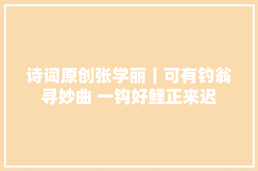 诗词原创张学丽｜可有钓翁寻妙曲 一钩好鲤正来迟