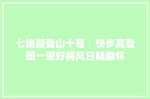 七绝题登山十首│快步高登图一望好将风日畅幽怀