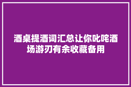 酒桌提酒词汇总让你叱咤酒场游刃有余收藏备用