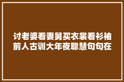 讨老婆看妻舅买衣裳看衫袖前人古训大年夜聪慧句句在理