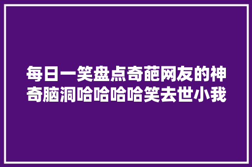 每日一笑盘点奇葩网友的神奇脑洞哈哈哈哈笑去世小我
