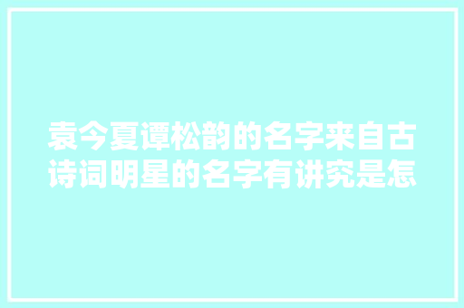 袁今夏谭松韵的名字来自古诗词明星的名字有讲究是怎么起的