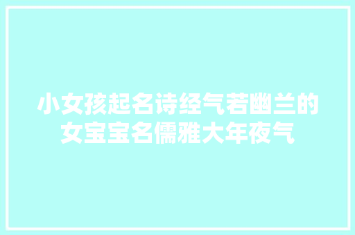 小女孩起名诗经气若幽兰的女宝宝名儒雅大年夜气