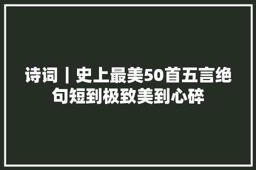 诗词｜史上最美50首五言绝句短到极致美到心碎