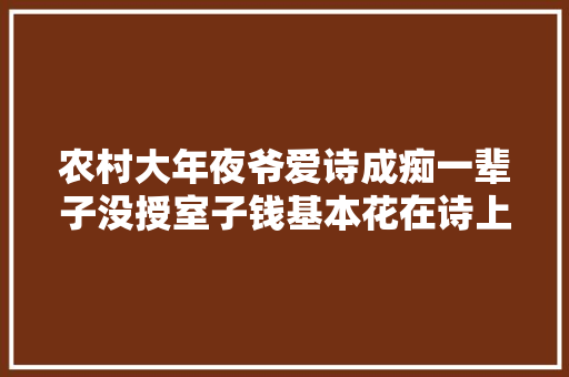 农村大年夜爷爱诗成痴一辈子没授室子钱基本花在诗上水平却被质疑