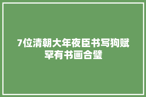 7位清朝大年夜臣书写狗赋罕有书画合璧 7位清朝大年夜臣书写狗赋罕有书画合璧