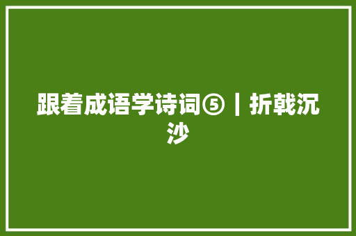 跟着成语学诗词⑤｜折戟沉沙