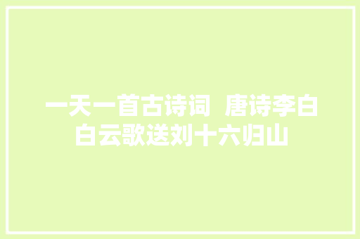 一天一首古诗词  唐诗李白白云歌送刘十六归山