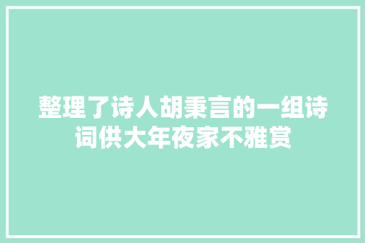 整理了诗人胡秉言的一组诗词供大年夜家不雅赏