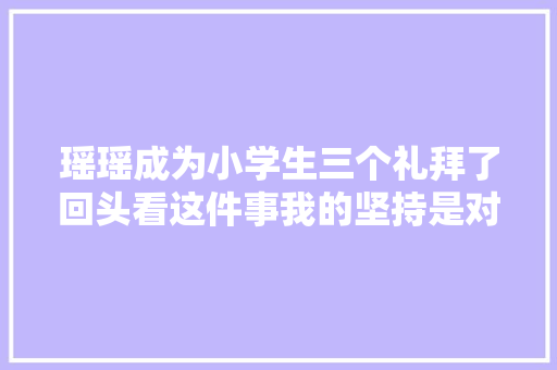 瑶瑶成为小学生三个礼拜了回头看这件事我的坚持是对的。
