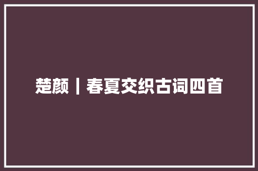 楚颜｜春夏交织古词四首