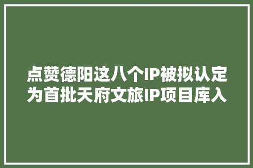 点赞德阳这八个IP被拟认定为首批天府文旅IP项目库入库项目