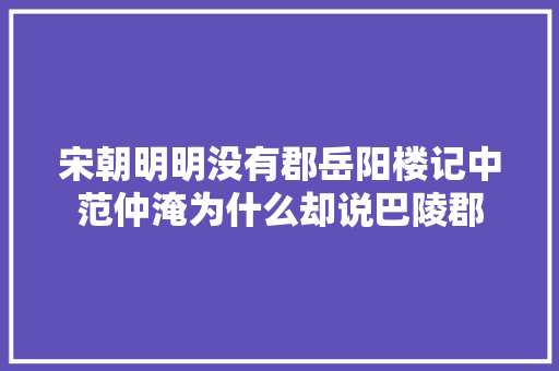 宋朝明明没有郡岳阳楼记中范仲淹为什么却说巴陵郡