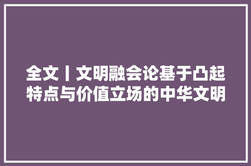 全文丨文明融会论基于凸起特点与价值立场的中华文明新主张