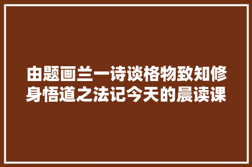 由题画兰一诗谈格物致知修身悟道之法记今天的晨读课