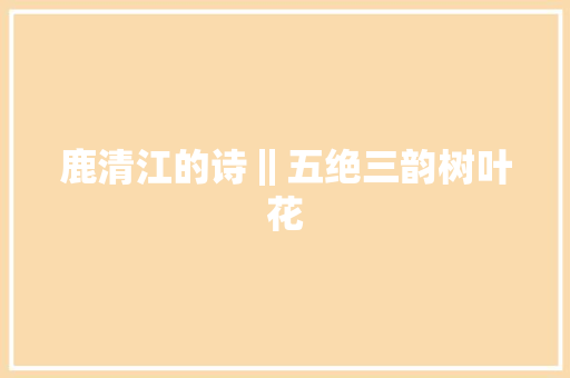 鹿清江的诗‖五绝三韵树叶花