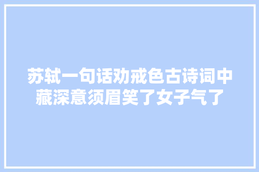 苏轼一句话劝戒色古诗词中藏深意须眉笑了女子气了
