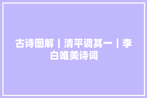 古诗图解｜清平调其一｜李白唯美诗词