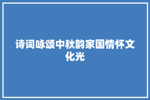 诗词咏颂中秋韵家国情怀文化光