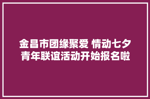 金昌市团缘聚爱 情动七夕青年联谊活动开始报名啦