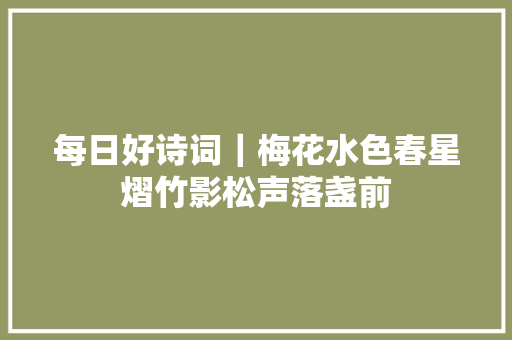 每日好诗词｜梅花水色春星熠竹影松声落盏前