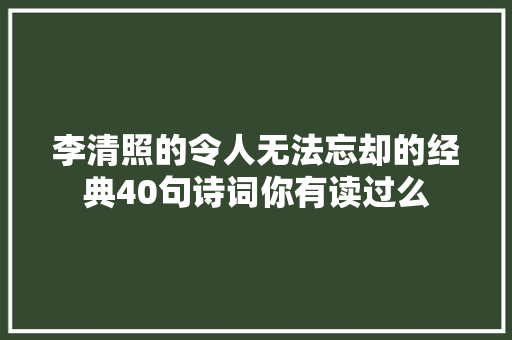 李清照的令人无法忘却的经典40句诗词你有读过么