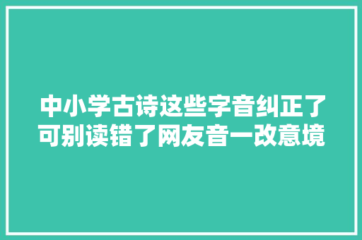 中小学古诗这些字音纠正了可别读错了网友音一改意境全无