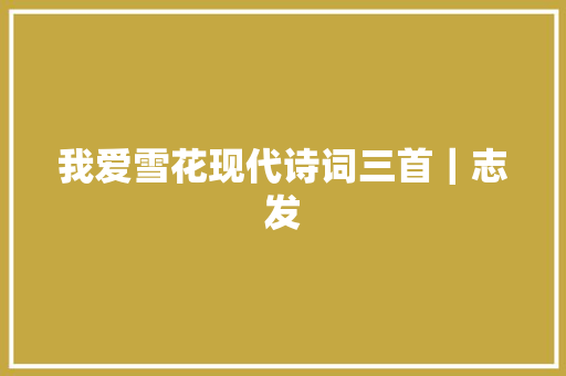 我爱雪花现代诗词三首｜志发