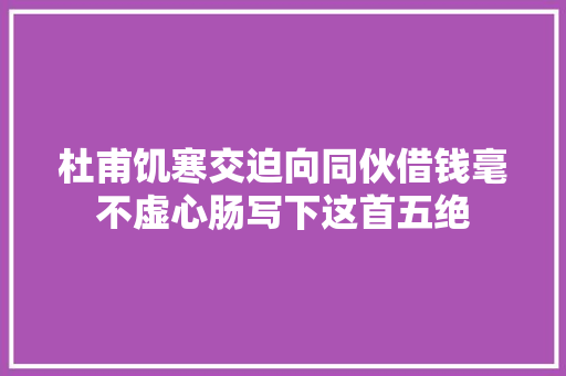 杜甫饥寒交迫向同伙借钱毫不虚心肠写下这首五绝