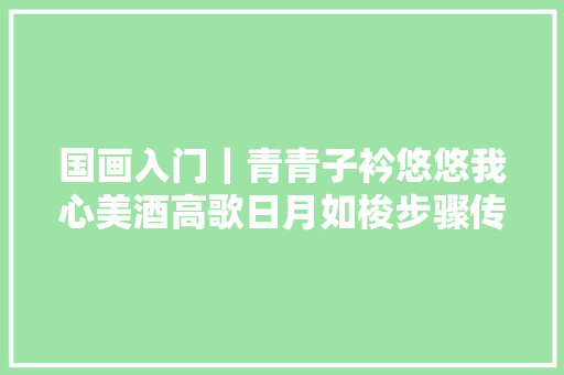 国画入门｜青青子衿悠悠我心美酒高歌日月如梭步骤传授教化