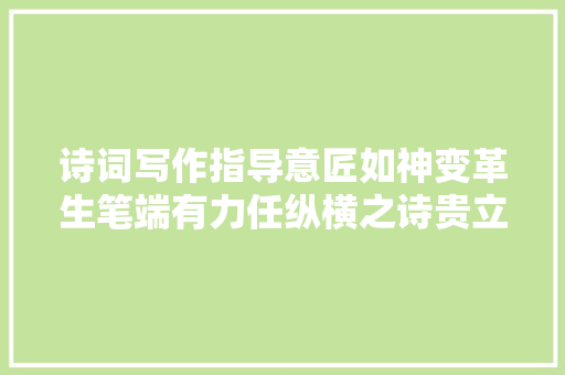 诗词写作指导意匠如神变革生笔端有力任纵横之诗贵立异
