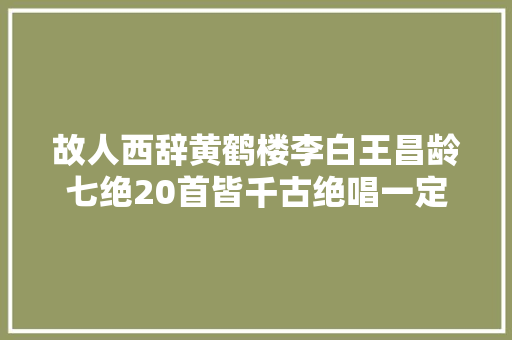 故人西辞黄鹤楼李白王昌龄七绝20首皆千古绝唱一定要背会