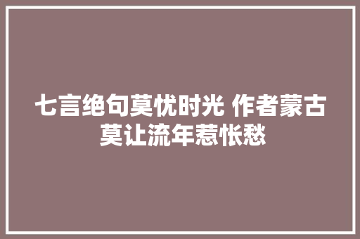 七言绝句莫忧时光 作者蒙古 莫让流年惹怅愁