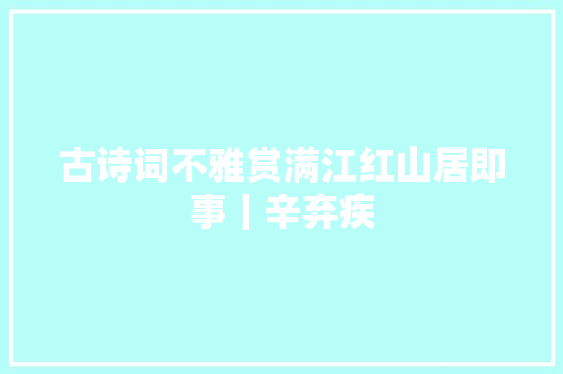 古诗词不雅赏满江红山居即事｜辛弃疾
