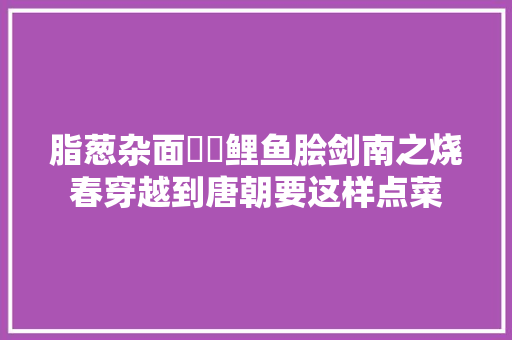 脂葱杂面馎饦鲤鱼脍剑南之烧春穿越到唐朝要这样点菜