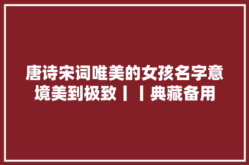 唐诗宋词唯美的女孩名字意境美到极致丨丨典藏备用