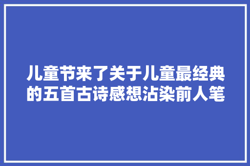 儿童节来了关于儿童最经典的五首古诗感想沾染前人笔下无邪烂漫