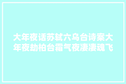 大年夜话苏轼六乌台诗案大年夜劫柏台霜气夜凄凄魂飞汤火命如鸡