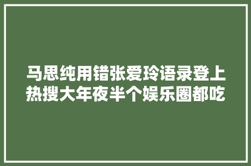 马思纯用错张爱玲语录登上热搜大年夜半个娱乐圈都吃过没文化的亏