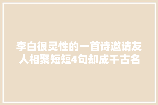 李白很灵性的一首诗邀请友人相聚短短4句却成千古名篇