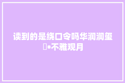 读到的是绕口令吗华润润玺臺•不雅观月 读到的是绕口令吗华润润玺臺•不雅观月
