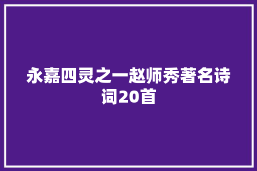 永嘉四灵之一赵师秀著名诗词20首 永嘉四灵之一赵师秀著名诗词20首