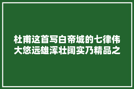 杜甫这首写白帝城的七律伟大悠远雄浑壮阔实乃精品之作