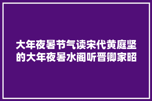 大年夜暑节气读宋代黄庭坚的大年夜暑水阁听晋卿家昭华吹笛