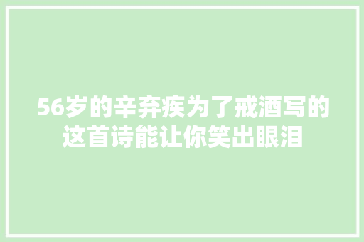 56岁的辛弃疾为了戒酒写的这首诗能让你笑出眼泪
