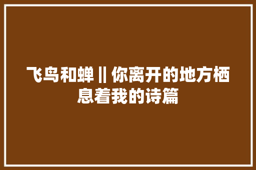 飞鸟和蝉‖你离开的地方栖息着我的诗篇